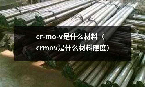 cr-mo-v是什么材料（crmov是什么材料硬度）