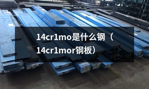 14cr1mo是什么鋼（14cr1mor鋼板）