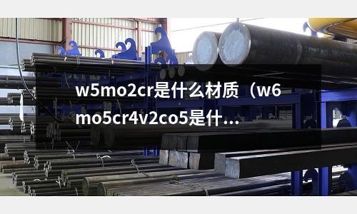w5mo2cr是什么材質(w6mo5cr4v2co5是什么材質)