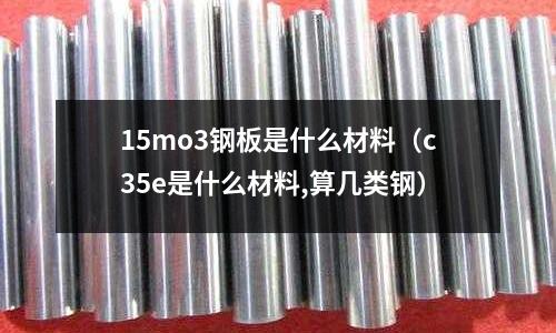 15mo3鋼板是什么材料（c35e是什么材料,算幾類鋼）