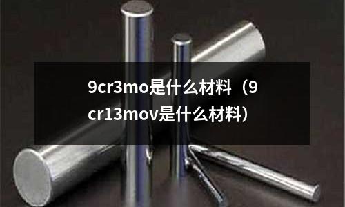 9cr3mo是什么材料（9cr13mov是什么材料）