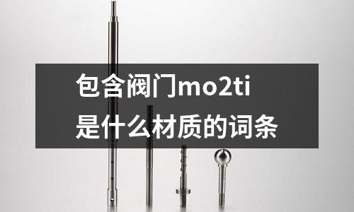 包含閥門mo2ti是什么材質(zhì)的詞條