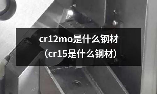 cr12mo是什么鋼材(cr15是什么鋼材)