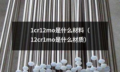 1cr12mo是什么材料（12cr1mo是什么材質）