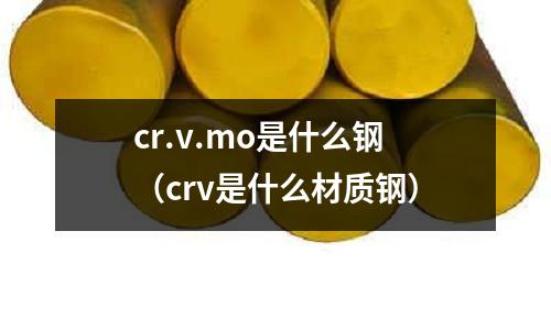cr.v.mo是什么鋼(crv是什么材質鋼)