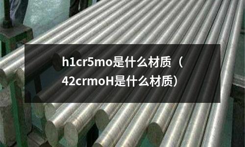 h1cr5mo是什么材質(zhì)（42crmoH是什么材質(zhì)）