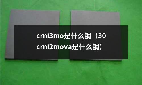 crni3mo是什么鋼（30crni2mova是什么鋼）