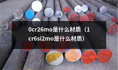 0cr26mo是什么材質（1cr6si2mo是什么材質）