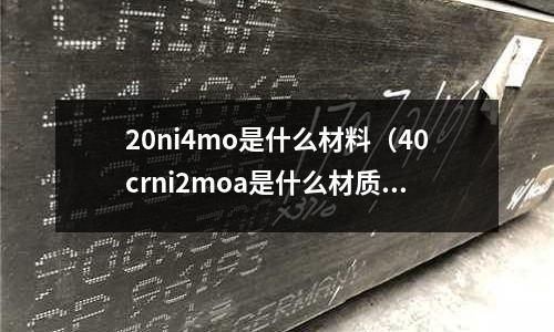 20ni4mo是什么材料（40crni2moa是什么材質）