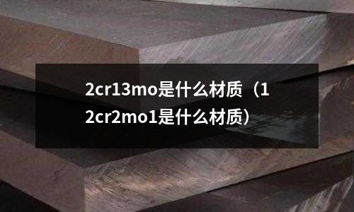 2cr13mo是什么材質（12cr2mo1是什么材質）