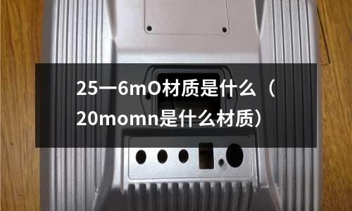 25一6mO材質是什么(20momn是什么材質)