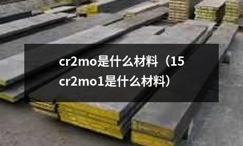 cr2mo是什么材料(15cr2mo1是什么材料)