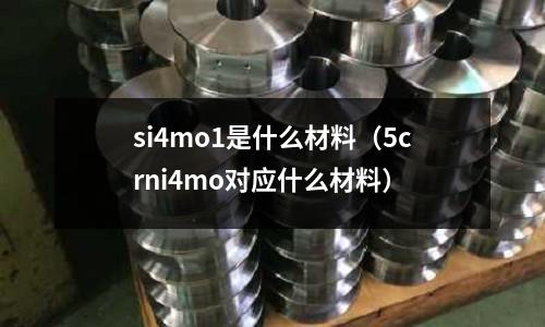 si4mo1是什么材料(5crni4mo對(duì)應(yīng)什么材料)
