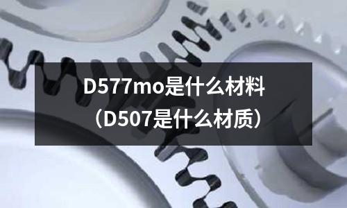 D577mo是什么材料(D507是什么材質)