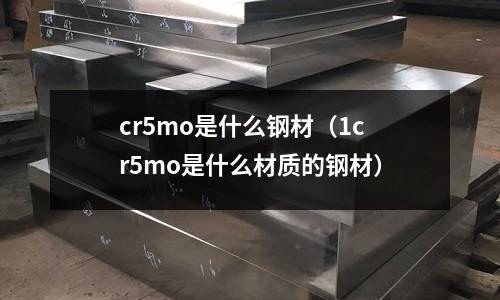 cr5mo是什么鋼材（1cr5mo是什么材質(zhì)的鋼材）