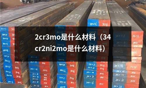 2cr3mo是什么材料(34cr2ni2mo是什么材料)