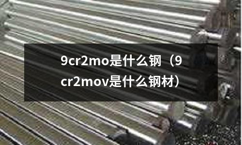 9cr2mo是什么鋼(9cr2mov是什么鋼材)