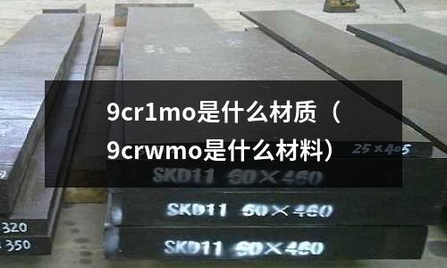 9cr1mo是什么材質(zhì)(9crwmo是什么材料)