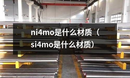 ni4mo是什么材質（si4mo是什么材質）
