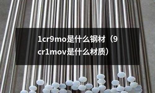 1cr9mo是什么鋼材(9cr1mov是什么材質)