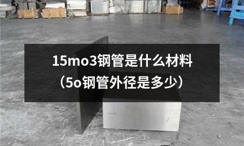 15mo3鋼管是什么材料(5o鋼管外徑是多少)