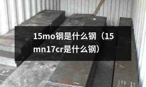 15mo鋼是什么鋼(15mn17cr是什么鋼)