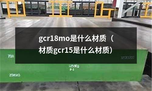 gcr18mo是什么材質(zhì)(材質(zhì)gcr15是什么材質(zhì))