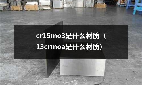 cr15mo3是什么材質(zhì)(13crmoa是什么材質(zhì))