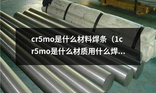 cr5mo是什么材料焊條(1cr5mo是什么材質用什么焊條焊接)