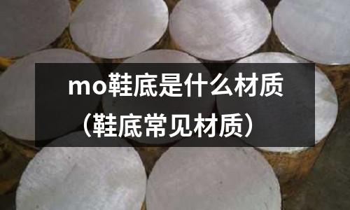 mo鞋底是什么材質(zhì)(鞋底常見材質(zhì))