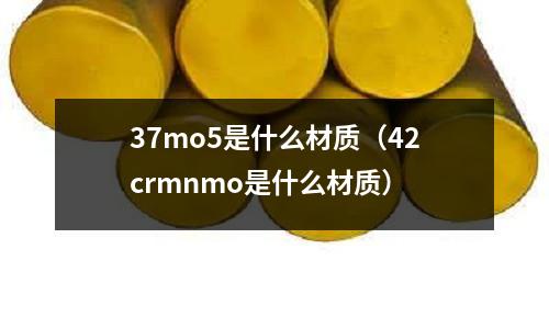 37mo5是什么材質(zhì)(42crmnmo是什么材質(zhì))
