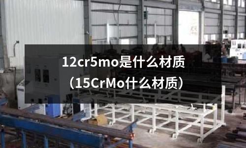 12cr5mo是什么材質(15CrMo什么材質)