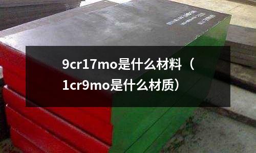 9cr17mo是什么材料(1cr9mo是什么材質)