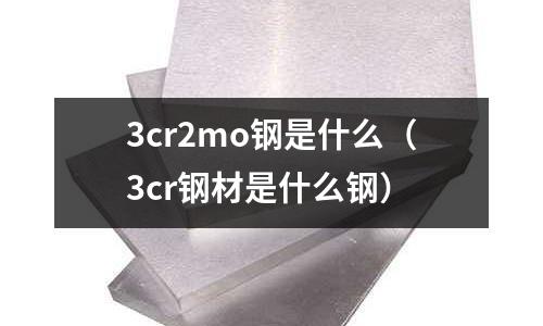 3cr2mo鋼是什么(3cr鋼材是什么鋼)