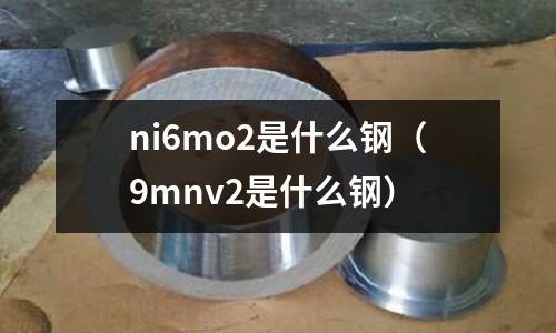 ni6mo2是什么鋼(9mnv2是什么鋼)