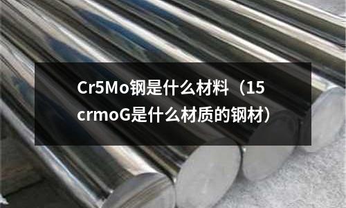 Cr5Mo鋼是什么材料(15crmoG是什么材質(zhì)的鋼材)