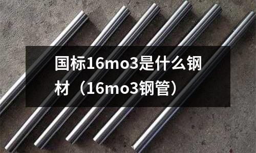 國標(biāo)16mo3是什么鋼材(16mo3鋼管)