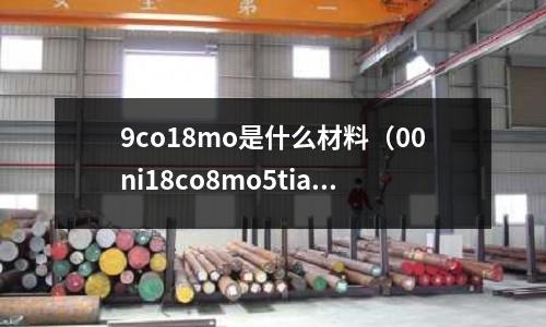 9co18mo是什么材料（00ni18co8mo5tial材料標準）