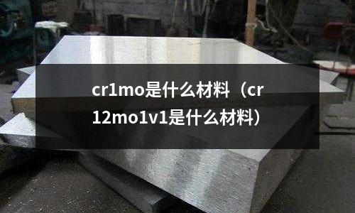 cr1mo是什么材料(cr12mo1v1是什么材料)