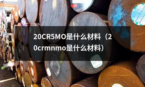 20CR5MO是什么材料(20crmnmo是什么材料)