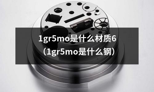 1gr5mo是什么材質(zhì)6(1gr5mo是什么鋼)