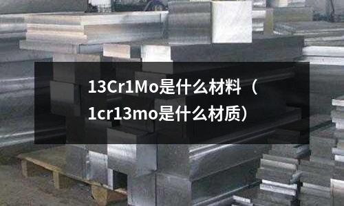 13Cr1Mo是什么材料(1cr13mo是什么材質)