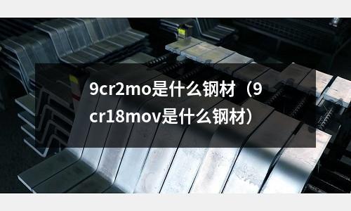 9cr2mo是什么鋼材(9cr18mov是什么鋼材)