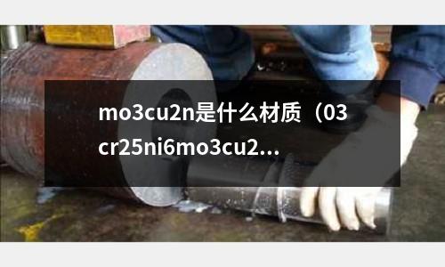 mo3cu2n是什么材質（03cr25ni6mo3cu2n是什么材料）