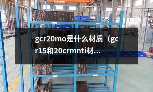 gcr20mo是什么材質(gcr15和20crmnti材質什么區別)