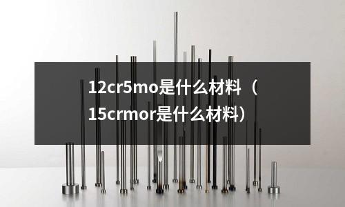 12cr5mo是什么材料（15crmor是什么材料）