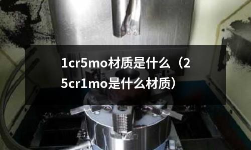 1cr5mo材質是什么（25cr1mo是什么材質）