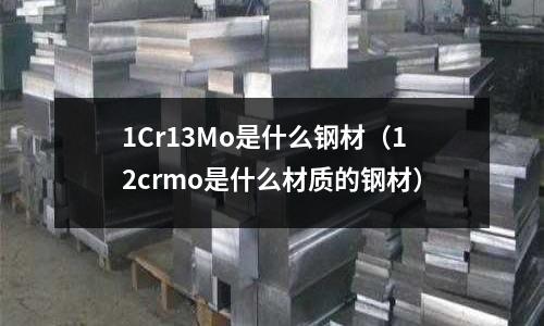 1Cr13Mo是什么鋼材（12crmo是什么材質(zhì)的鋼材）