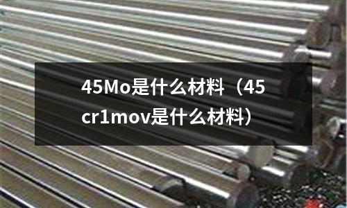45Mo是什么材料(45cr1mov是什么材料)