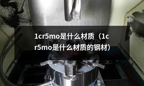 1cr5mo是什么材質（1cr5mo是什么材質的鋼材）